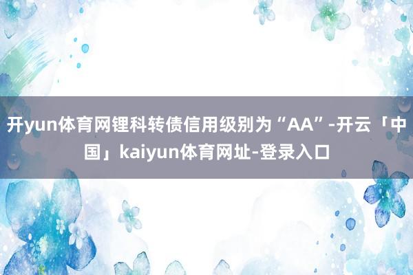 开yun体育网锂科转债信用级别为“AA”-开云「中国」kaiyun体育网址-登录入口