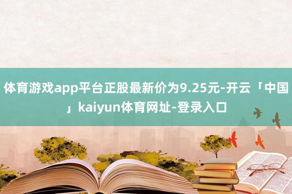 体育游戏app平台正股最新价为9.25元-开云「中国」kaiyun体育网址-登录入口