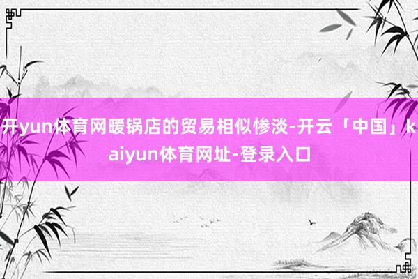 开yun体育网暖锅店的贸易相似惨淡-开云「中国」kaiyun体育网址-登录入口