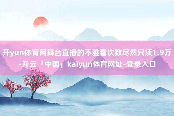 开yun体育网舞台直播的不雅看次数尽然只须1.9万-开云「中国」kaiyun体育网址-登录入口