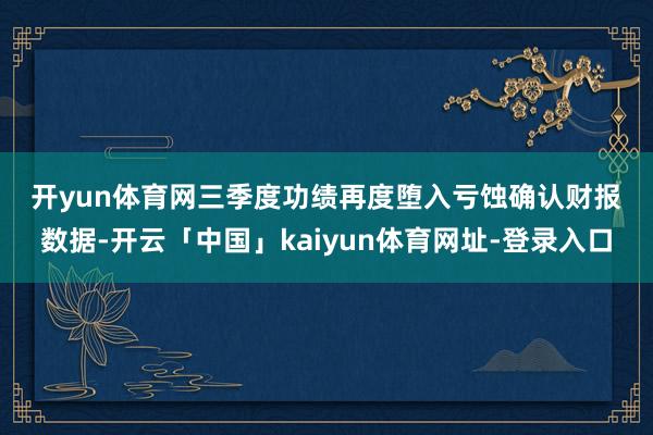 开yun体育网　　三季度功绩再度堕入亏蚀　　确认财报数据-开云「中国」kaiyun体育网址-登录入口