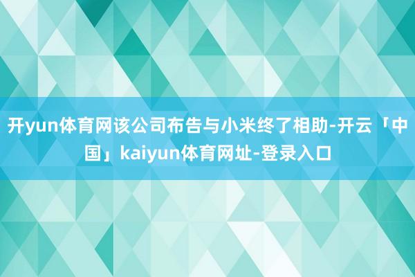 开yun体育网该公司布告与小米终了相助-开云「中国」kaiyun体育网址-登录入口