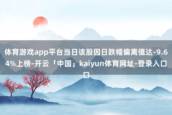 体育游戏app平台当日该股因日跌幅偏离值达-9.64%上榜-开云「中国」kaiyun体育网址-登录入口