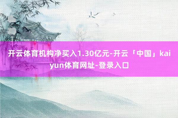 开云体育机构净买入1.30亿元-开云「中国」kaiyun体育网址-登录入口