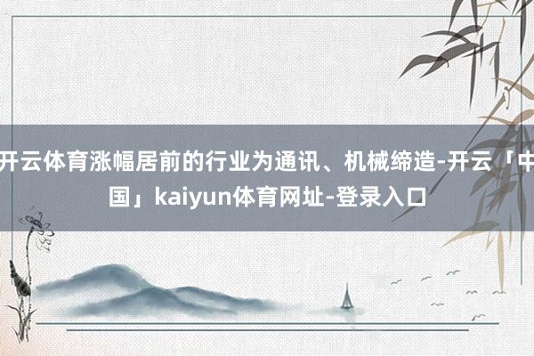 开云体育涨幅居前的行业为通讯、机械缔造-开云「中国」kaiyun体育网址-登录入口