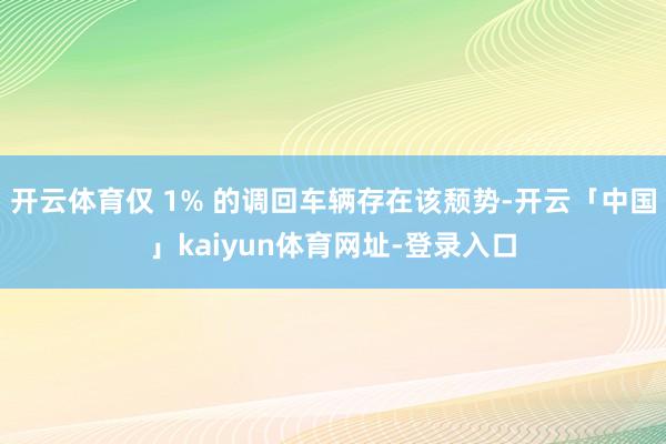开云体育仅 1% 的调回车辆存在该颓势-开云「中国」kaiyun体育网址-登录入口