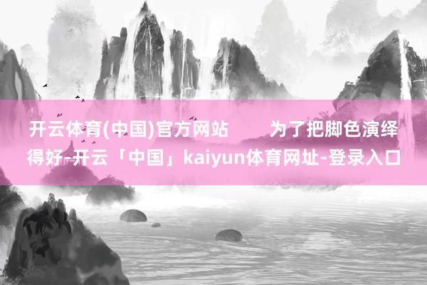 开云体育(中国)官方网站        为了把脚色演绎得好-开云「中国」kaiyun体育网址-登录入口