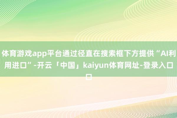 体育游戏app平台通过径直在搜索框下方提供“AI利用进口”-开云「中国」kaiyun体育网址-登录入口