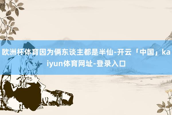 欧洲杯体育因为俩东谈主都是半仙-开云「中国」kaiyun体育网址-登录入口