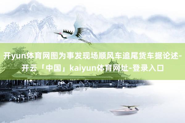 开yun体育网图为事发现场顺风车追尾货车据论述-开云「中国」kaiyun体育网址-登录入口