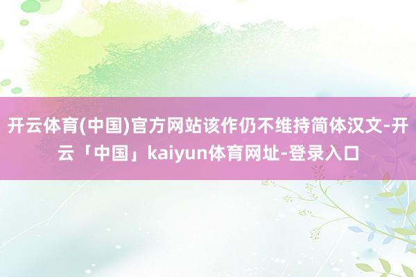 开云体育(中国)官方网站该作仍不维持简体汉文-开云「中国」kaiyun体育网址-登录入口