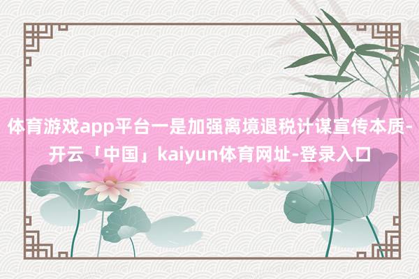 体育游戏app平台一是加强离境退税计谋宣传本质-开云「中国」kaiyun体育网址-登录入口