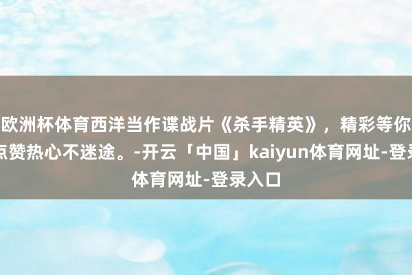 欧洲杯体育西洋当作谍战片《杀手精英》，精彩等你来，点赞热心不迷途。-开云「中国」kaiyun体育网址-登录入口