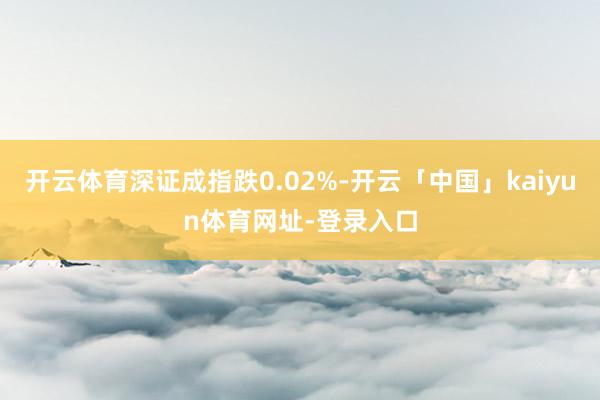 开云体育深证成指跌0.02%-开云「中国」kaiyun体育网址-登录入口