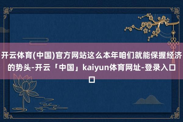 开云体育(中国)官方网站这么本年咱们就能保握经济的势头-开云「中国」kaiyun体育网址-登录入口