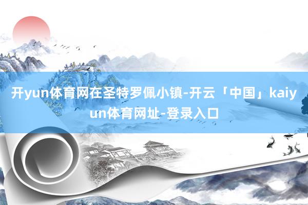开yun体育网在圣特罗佩小镇-开云「中国」kaiyun体育网址-登录入口