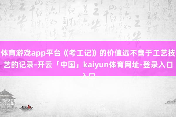 体育游戏app平台《考工记》的价值远不啻于工艺技艺的记录-开云「中国」kaiyun体育网址-登录入口