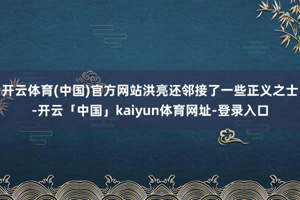 开云体育(中国)官方网站洪亮还邻接了一些正义之士-开云「中国」kaiyun体育网址-登录入口