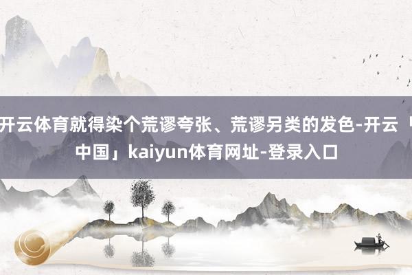 开云体育就得染个荒谬夸张、荒谬另类的发色-开云「中国」kaiyun体育网址-登录入口