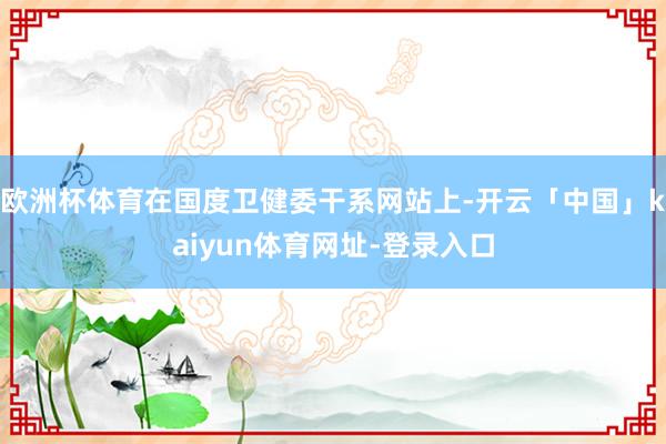 欧洲杯体育在国度卫健委干系网站上-开云「中国」kaiyun体育网址-登录入口