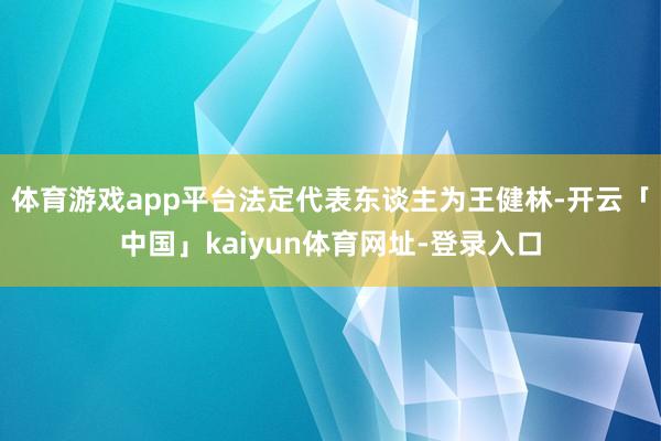 体育游戏app平台法定代表东谈主为王健林-开云「中国」kaiyun体育网址-登录入口