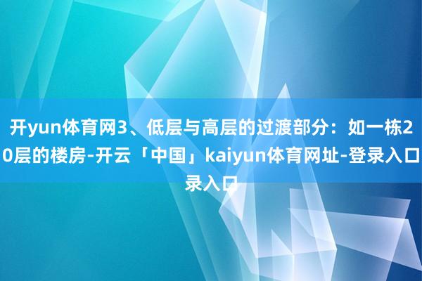 开yun体育网3、低层与高层的过渡部分：如一栋20层的楼房-开云「中国」kaiyun体育网址-登录入口