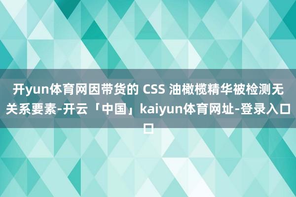 开yun体育网因带货的 CSS 油橄榄精华被检测无关系要素-开云「中国」kaiyun体育网址-登录入口