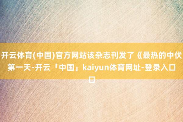 开云体育(中国)官方网站该杂志刊发了《最热的中伏第一天-开云「中国」kaiyun体育网址-登录入口