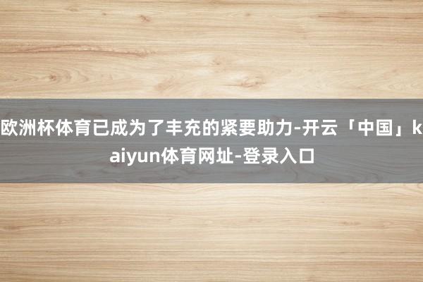 欧洲杯体育已成为了丰充的紧要助力-开云「中国」kaiyun体育网址-登录入口
