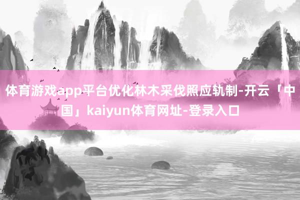 体育游戏app平台优化林木采伐照应轨制-开云「中国」kaiyun体育网址-登录入口
