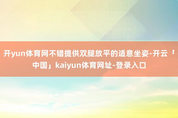 开yun体育网不错提供双腿放平的适意坐姿-开云「中国」kaiyun体育网址-登录入口