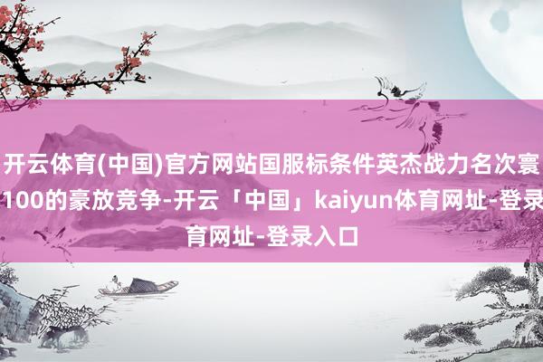 开云体育(中国)官方网站国服标条件英杰战力名次寰球前100的豪放竞争-开云「中国」kaiyun体育网址-登录入口