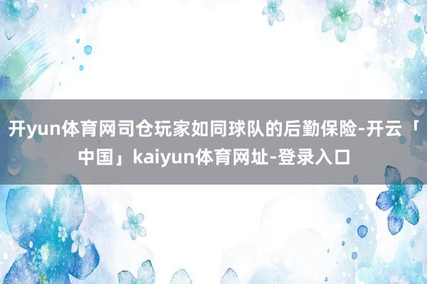 开yun体育网司仓玩家如同球队的后勤保险-开云「中国」kaiyun体育网址-登录入口
