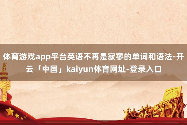 体育游戏app平台英语不再是寂寥的单词和语法-开云「中国」kaiyun体育网址-登录入口