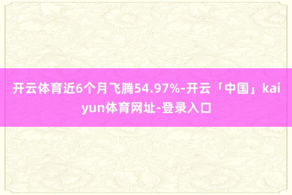 开云体育近6个月飞腾54.97%-开云「中国」kaiyun体育网址-登录入口