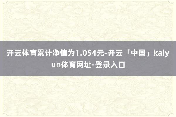 开云体育累计净值为1.054元-开云「中国」kaiyun体育网址-登录入口