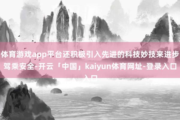 体育游戏app平台还积极引入先进的科技妙技来进步驾乘安全-开云「中国」kaiyun体育网址-登录入口