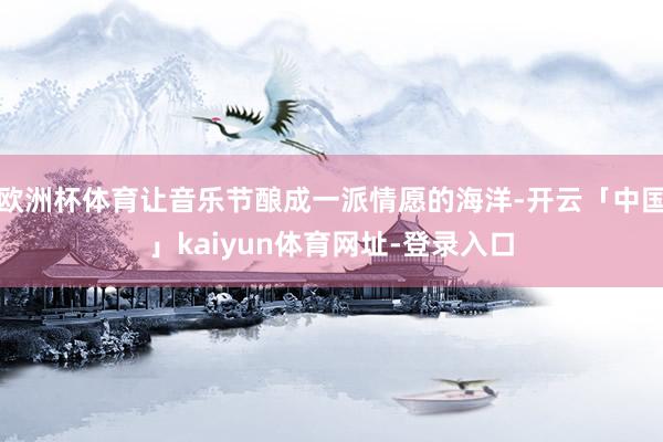 欧洲杯体育让音乐节酿成一派情愿的海洋-开云「中国」kaiyun体育网址-登录入口