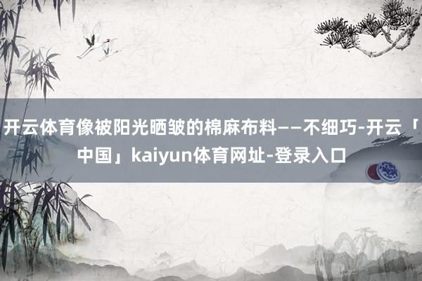 开云体育像被阳光晒皱的棉麻布料——不细巧-开云「中国」kaiyun体育网址-登录入口