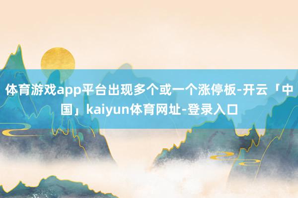 体育游戏app平台出现多个或一个涨停板-开云「中国」kaiyun体育网址-登录入口