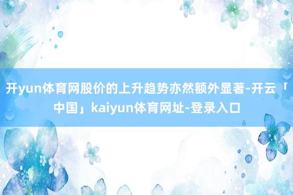 开yun体育网股价的上升趋势亦然额外显著-开云「中国」kaiyun体育网址-登录入口