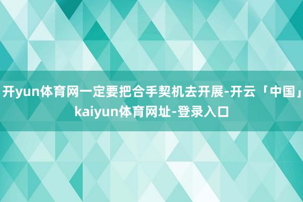 开yun体育网一定要把合手契机去开展-开云「中国」kaiyun体育网址-登录入口