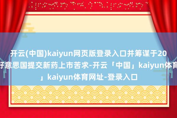 开云(中国)kaiyun网页版登录入口并筹谋于2025年在中国和好意思国提交新药上市苦求-开云「中国」kaiyun体育网址-登录入口