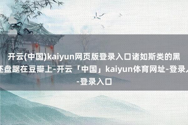 开云(中国)kaiyun网页版登录入口诸如斯类的黑水还盘踞在豆瓣上-开云「中国」kaiyun体育网址-登录入口