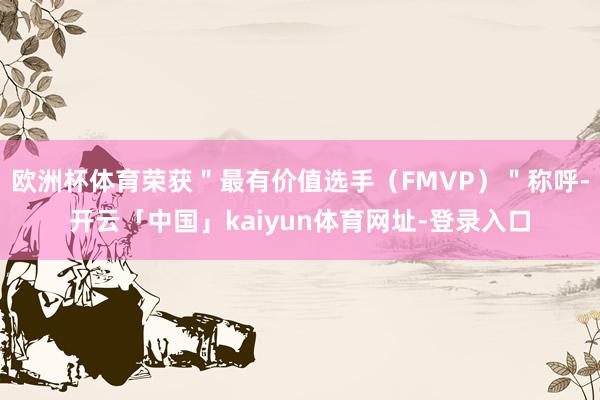 欧洲杯体育荣获＂最有价值选手（FMVP）＂称呼-开云「中国」kaiyun体育网址-登录入口