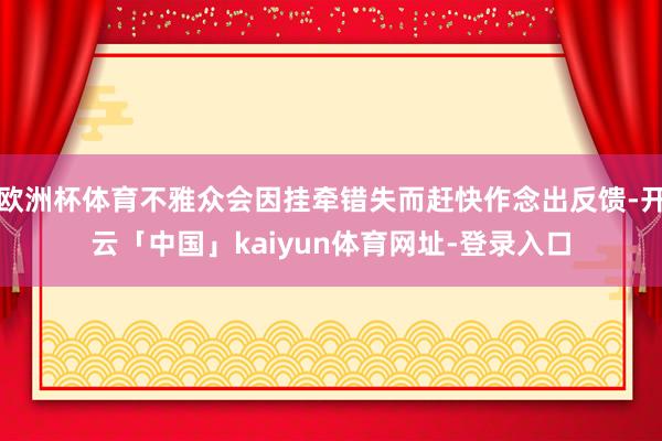 欧洲杯体育不雅众会因挂牵错失而赶快作念出反馈-开云「中国」kaiyun体育网址-登录入口