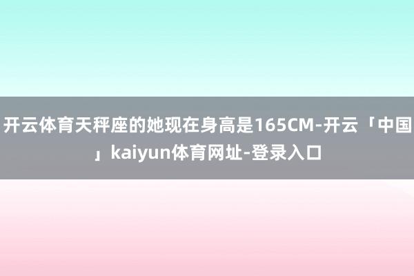 开云体育天秤座的她现在身高是165CM-开云「中国」kaiyun体育网址-登录入口