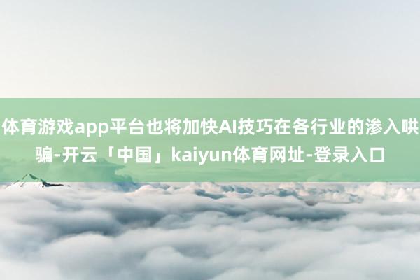 体育游戏app平台也将加快AI技巧在各行业的渗入哄骗-开云「中国」kaiyun体育网址-登录入口