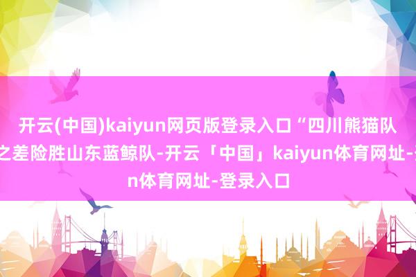 开云(中国)kaiyun网页版登录入口“四川熊猫队”以1分之差险胜山东蓝鲸队-开云「中国」kaiyun体育网址-登录入口