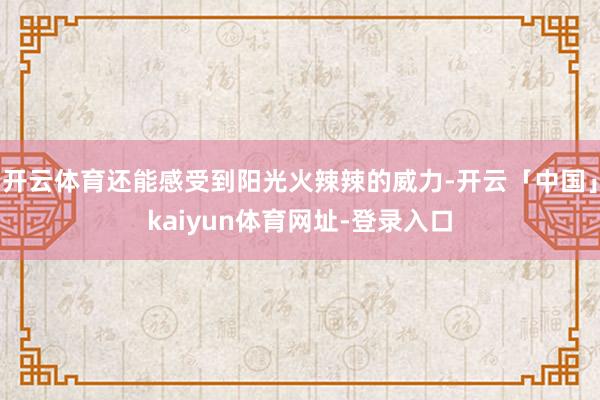 开云体育还能感受到阳光火辣辣的威力-开云「中国」kaiyun体育网址-登录入口